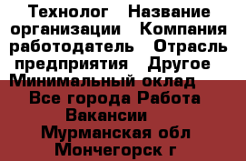 Технолог › Название организации ­ Компания-работодатель › Отрасль предприятия ­ Другое › Минимальный оклад ­ 1 - Все города Работа » Вакансии   . Мурманская обл.,Мончегорск г.